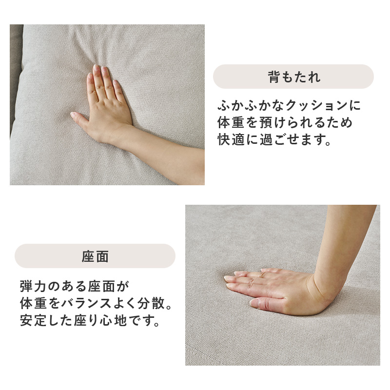 背もたれ ふかふかなクッションに体重を預けられるため快適に過ごせます。 座面 弾力のある座面が体重をバランスよく分散。安定した座り心地です。