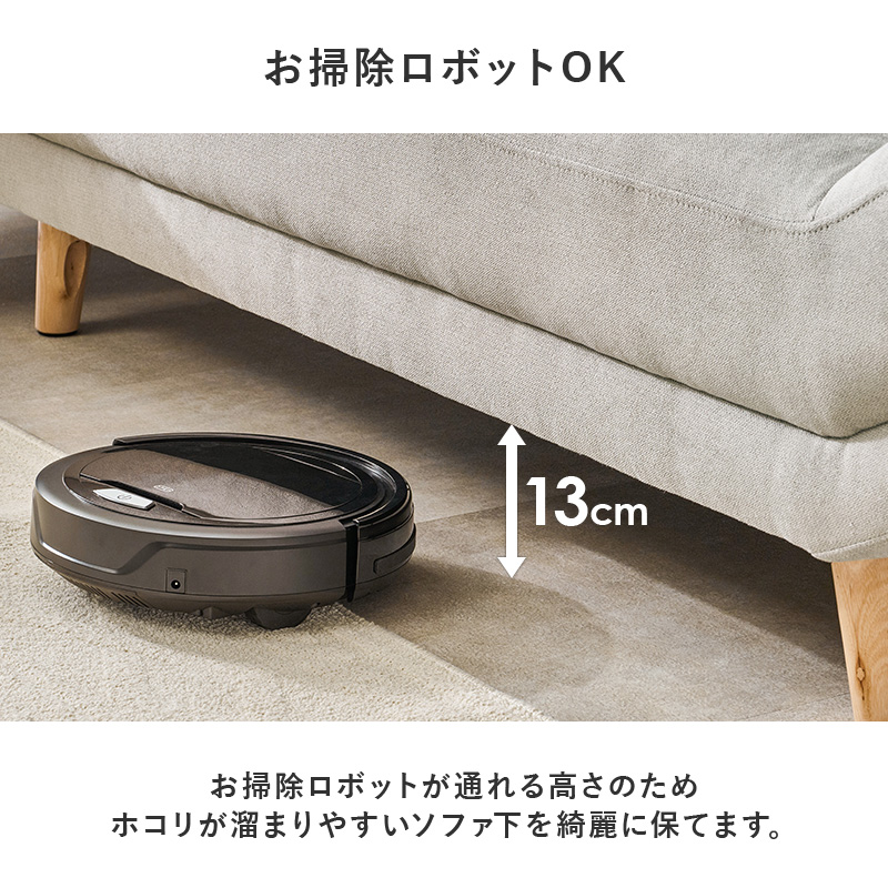お掃除ロボットOK お掃除ロボットが通れる高さのためホコリが溜まりやすいソファ下を綺麗に保てます。