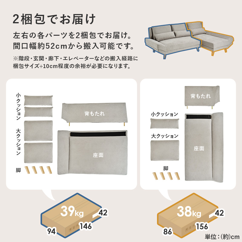 2梱包でお届け 左右の各パーツを2梱包でお届け。間口幅約52cmから搬入可能です。