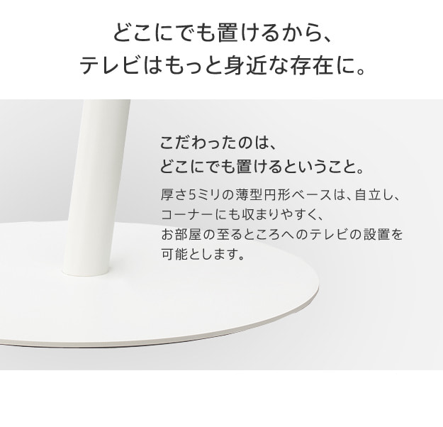 どこにでも置けるからテレビはもっと身近な存在に。