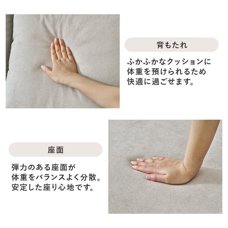 背もたれ ふかふかなクッションに体重を預けられるため快適に過ごせます。 座面 弾力のある座面が体重をバランスよく分散。安定した座り心地です。