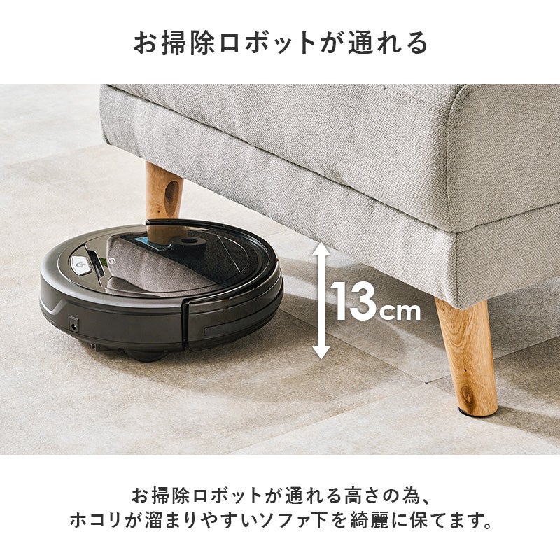 お掃除ロボットが通れる お掃除ロボットが通れる高さの為、ホコリが溜まりやすいソファ下を綺麗に保てます。