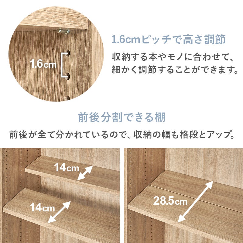 1.6cmピッチで高さ調節 収納する本やモノに合わせて、細かく調節することができます。前後分割できる棚 前後が全て分かれているので、収納の幅も格段とアップ。